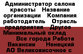 Администратор салона красоты › Название организации ­ Компания-работодатель › Отрасль предприятия ­ Другое › Минимальный оклад ­ 28 000 - Все города Работа » Вакансии   . Ненецкий АО,Великовисочное с.